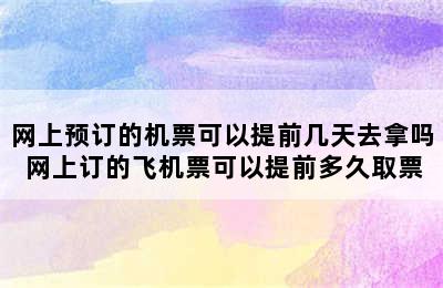 网上预订的机票可以提前几天去拿吗 网上订的飞机票可以提前多久取票